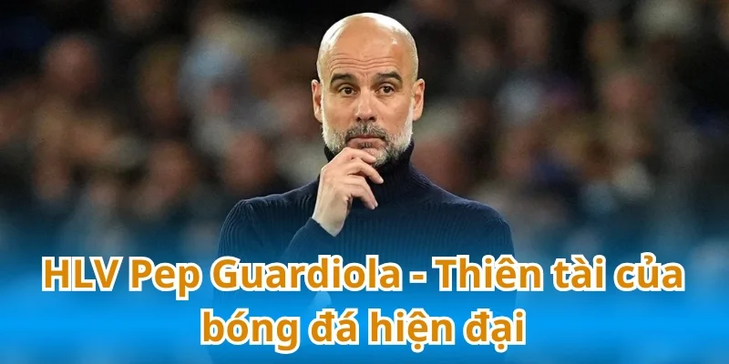 HLV Pep Guardiola - Thiên tài của bóng đá hiện đại