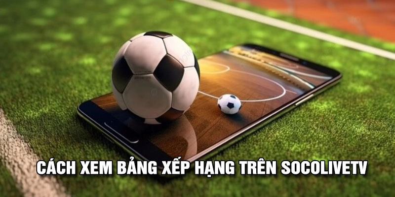 Xem bảng xếp hạng đơn giản tại Socolive