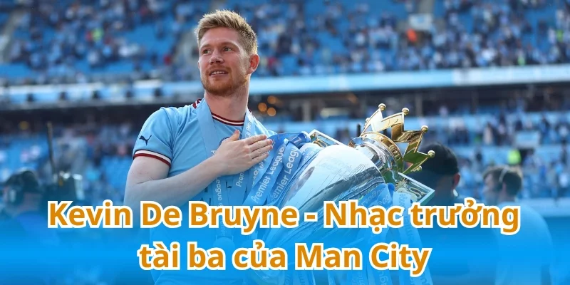 Kevin De Bruyne - Nhạc trưởng tài ba của Man City