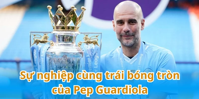 Pep Guardiola có một sự nghiệp bùng nổ với trái bóng tròn
