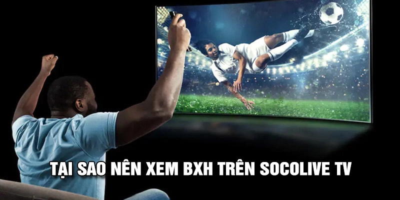 Tại sao nên xem BXH tại Socolive