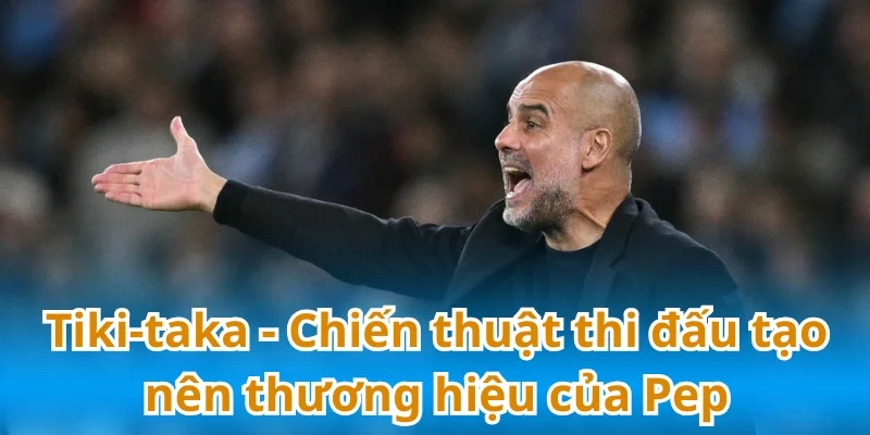Tiki-taka - Chiến thuật làm nên thương hiệu của Pep Guardiola