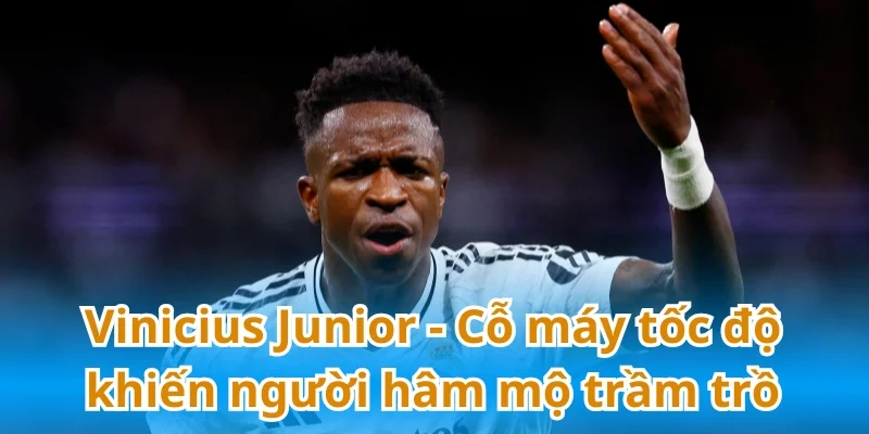 Vinicius Junior - Cỗ máy tốc độ khiến người hâm mộ trầm trồ
